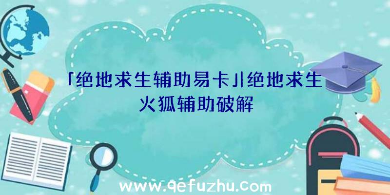 「绝地求生辅助易卡」|绝地求生火狐辅助破解